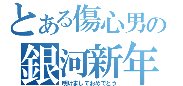 とある傷心男の銀河新年（明けましておめでとう）