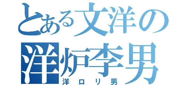 とある文洋の洋炉李男（洋ロリ男）