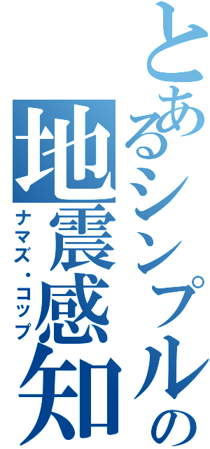 とあるシンプルの地震感知（ナマズ・コップ）