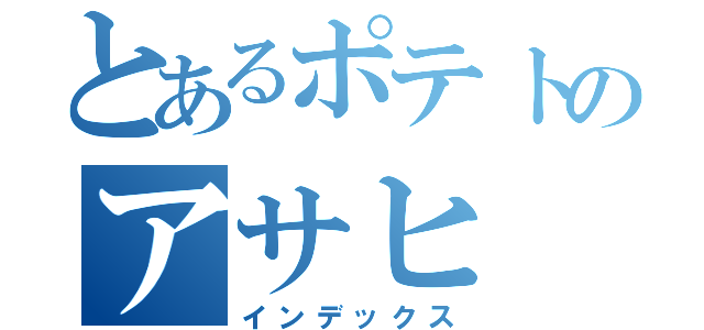 とあるポテトのアサヒ（インデックス）