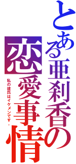 とある亜刹香の恋愛事情（私の彼氏はイケメンです。）