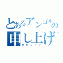 とあるアンゴルの申し上げます（ダニィ！？）