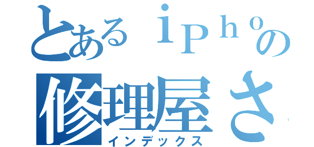 とあるｉＰｈｏｎｅの修理屋さん（インデックス）