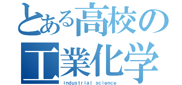 とある高校の工業化学（ｉｎｄｕｓｔｒｉａｌ ｓｃｉｅｎｃｅ）