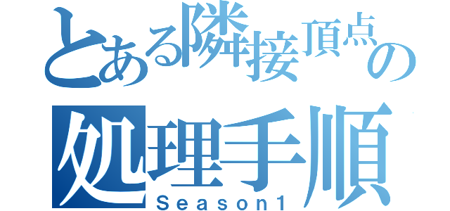 とある隣接頂点の処理手順（Ｓｅａｓｏｎ１）