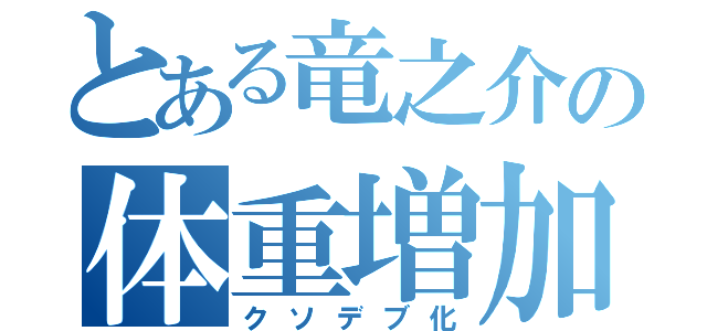 とある竜之介の体重増加（クソデブ化）