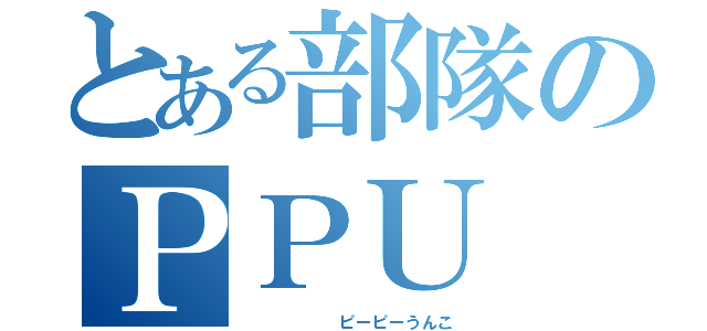 とある部隊のＰＰＵ（      ピーピーうんこ）