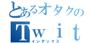 とあるオタクのＴｗｉｔｔｅｒ（インデックス）