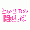 とある２Ｂのまゆしば（可愛娘ちゃん）