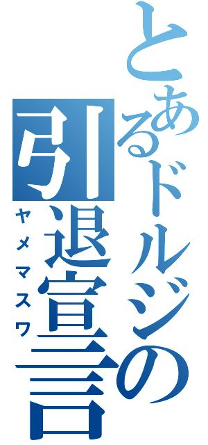 とあるドルジの引退宣言（ヤメマスワ）