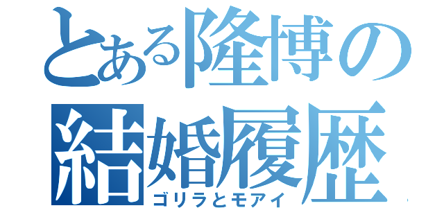 とある隆博の結婚履歴（ゴリラとモアイ）