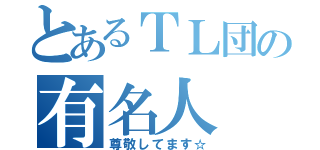 とあるＴＬ団の有名人（尊敬してます☆）