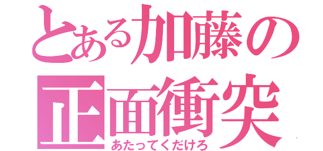 とある加藤の正面衝突（あたってくだけろ）