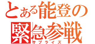 とある能登の緊急参戦（サプライズ）