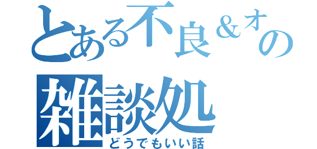 とある不良＆オタクの雑談処（どうでもいい話）