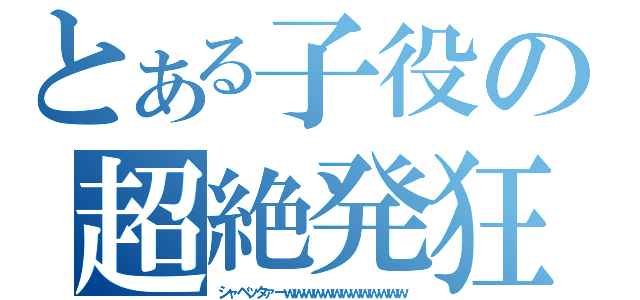 とある子役の超絶発狂（シャベッタァーｗｗｗｗｗｗｗｗｗｗｗｗｗ）