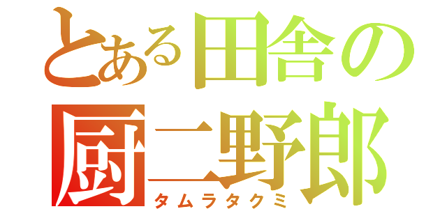 とある田舎の厨二野郎（タムラタクミ）