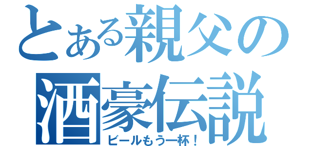 とある親父の酒豪伝説（ビールもう一杯！）