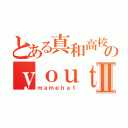 とある真和高校のｙｏｕｔｕｂｅｒⅡ（ｍａｍｅｈａｔ）