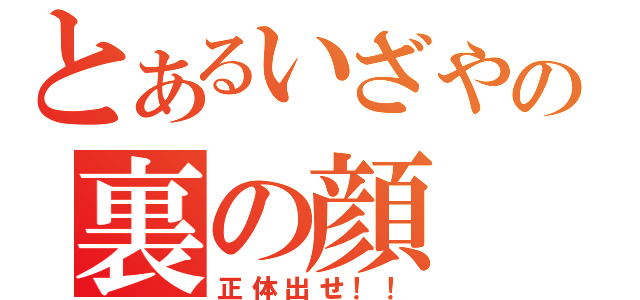 とあるいざやの裏の顔（正体出せ！！）