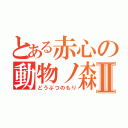 とある赤心の動物ノ森Ⅱ（どうぶつのもり）