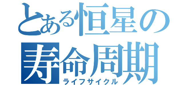 とある恒星の寿命周期（ライフサイクル）