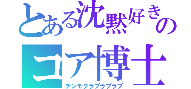 とある沈黙好きのコア博士（チンモクラブラブラブ）