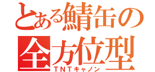 とある鯖缶の全方位型（ＴＮＴキャノン）