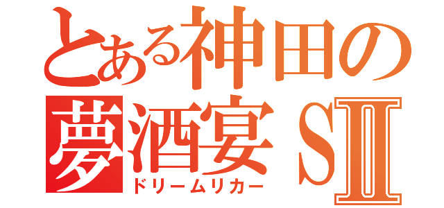 とある神田の夢酒宴ＳⅡ（ドリームリカー）