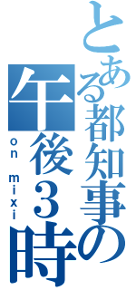 とある都知事の午後３時（ｏｎ ｍｉｘｉ）