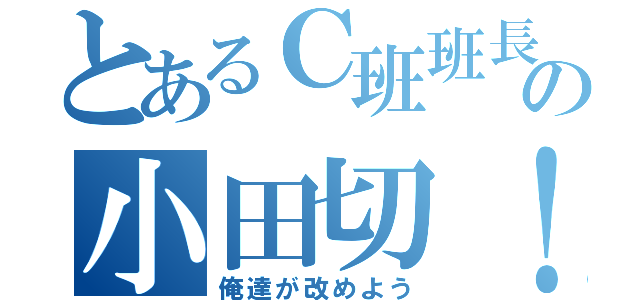 とあるＣ班班長の小田切！（俺達が改めよう）