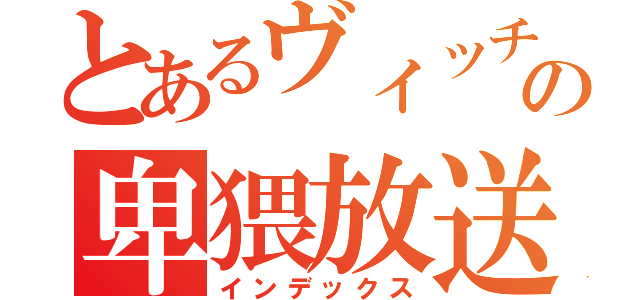 とあるヴィッチの卑猥放送（インデックス）