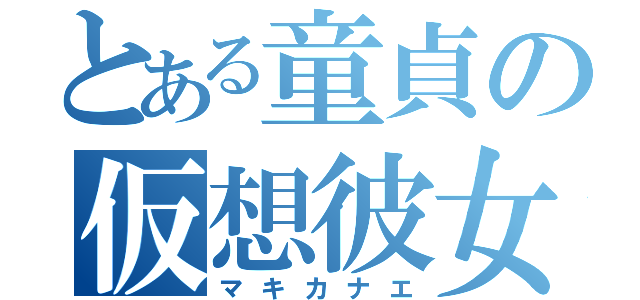 とある童貞の仮想彼女（マキカナエ）