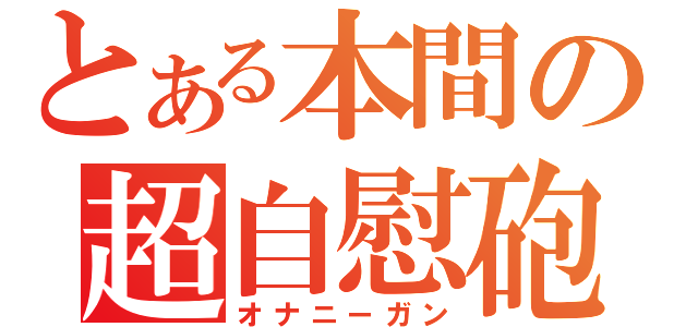 とある本間の超自慰砲（オナニーガン）