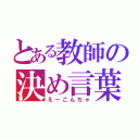 とある教師の決め言葉（えーこんちゃ）