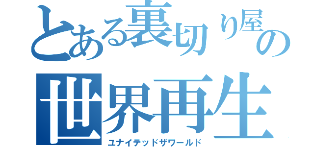 とある裏切り屋の世界再生（ユナイテッドザワールド）