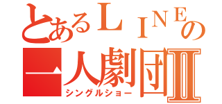 とあるＬＩＮＥの一人劇団Ⅱ（シングルショー）