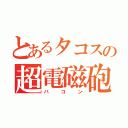 とあるタコスの超電磁砲（バコン）