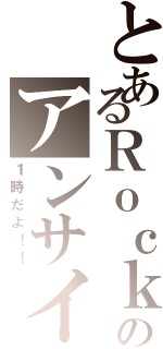 とあるＲｏｃｋのアンサイズ（１時だよ！！）