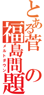 とある菅の福島問題（メルトダウン）