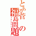 とある菅の福島問題（メルトダウン）