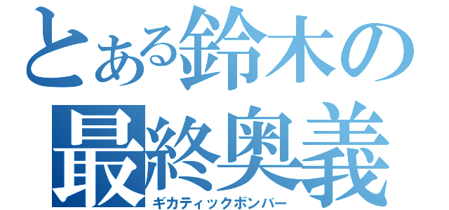 とある鈴木の最終奥義（ギカティックボンバー）