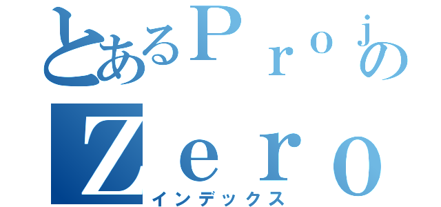 とあるＰｒｏｊｅｃｔのＺｅｒｏ（インデックス）