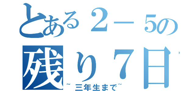 とある２－５の残り７日（~三年生まで~）