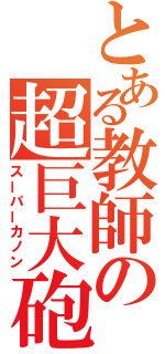 とある教師の超巨大砲（スーパーカノン）