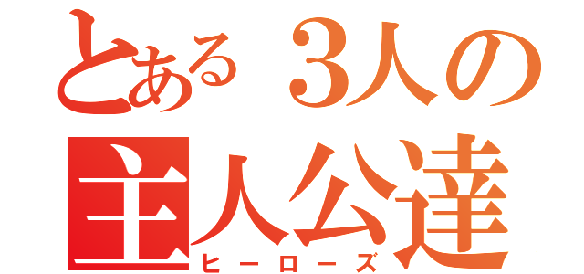 とある３人の主人公達（ヒーローズ）