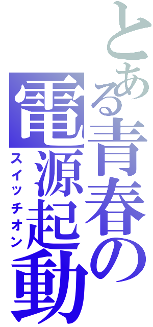 とある青春の電源起動（スイッチオン）