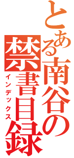 とある南谷の禁書目録（インデックス）