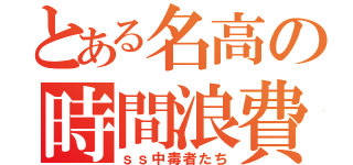 とある名高の時間浪費者（ｓｓ中毒者たち）