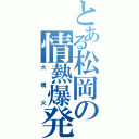 とある松岡の情熱爆発（大噴火）